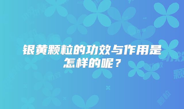 银黄颗粒的功效与作用是怎样的呢?