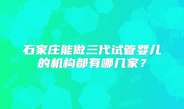 石家庄能做三代试管婴儿的机构都有哪几家？
