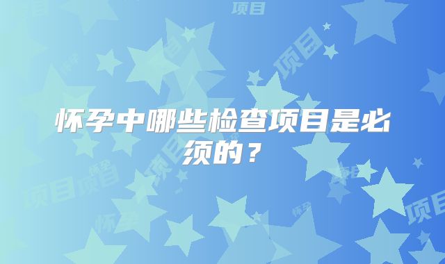 怀孕中哪些检查项目是必须的?