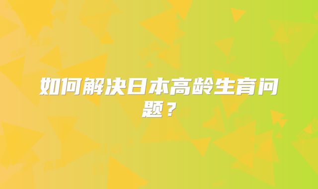 如何解决日本高龄生育问题？