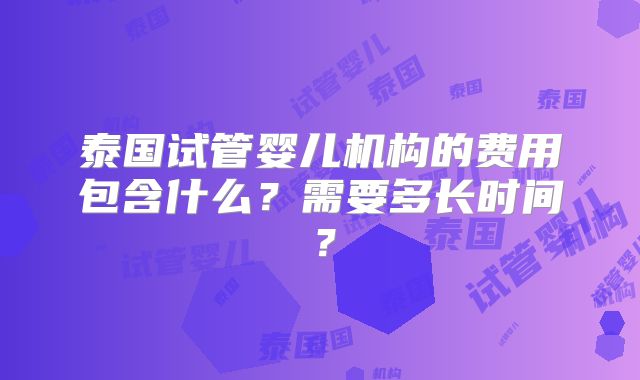 泰国试管婴儿机构的费用包含什么？需要多长时间？