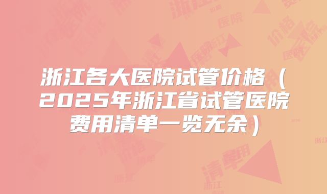 浙江各大医院试管价格(2025年浙江省试管医院费用清单一览无余)