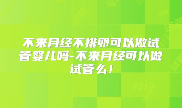 不来月经不排卵可以做试管婴儿吗-不来月经可以做试管么！