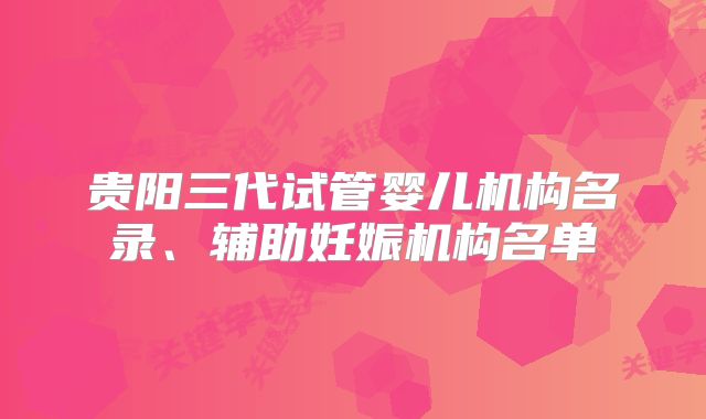 贵阳三代试管婴儿机构名录、辅助妊娠机构名单