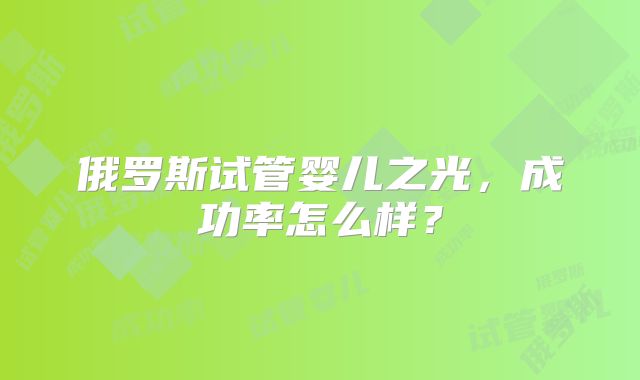 俄罗斯试管婴儿之光,成功率怎么样?