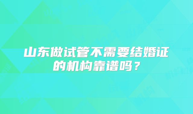 山东做试管不需要结婚证的机构靠谱吗？