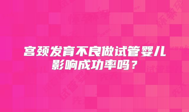 宫颈发育不良做试管婴儿影响成功率吗?