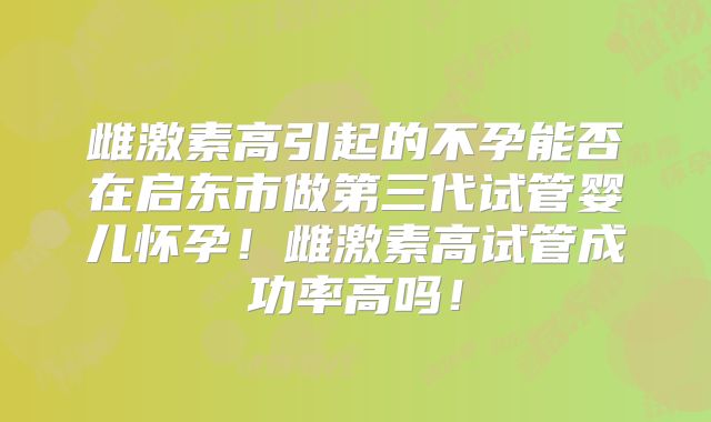 雌激素高引起的不孕能否在启东市做第三代试管婴儿怀孕！雌激素高试管成功率高吗！