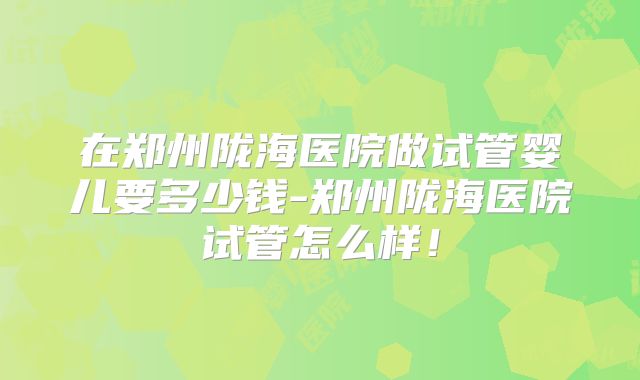 在郑州陇海医院做试管婴儿要多少钱-郑州陇海医院试管怎么样!