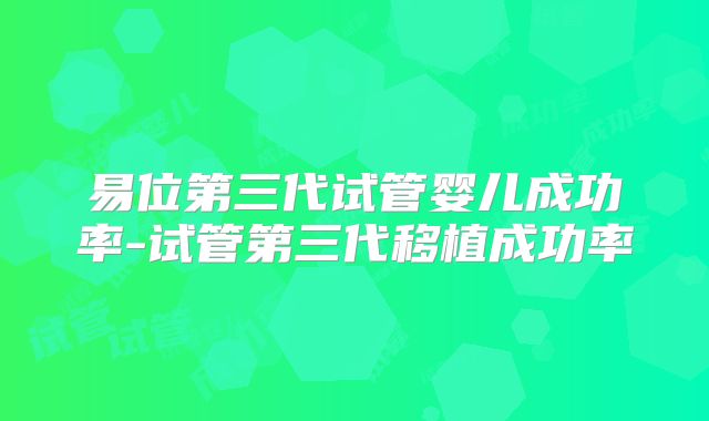 易位第三代试管婴儿成功率-试管第三代移植成功率
