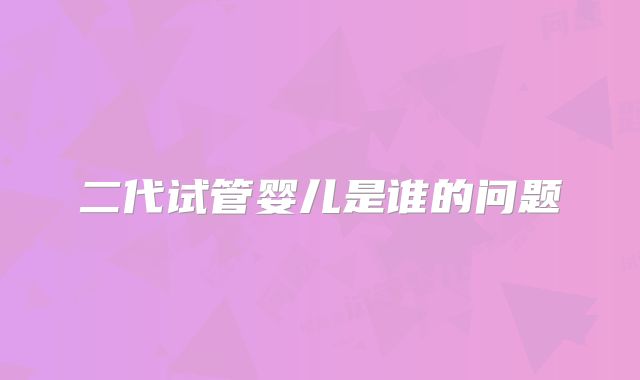 二代试管婴儿是谁的问题