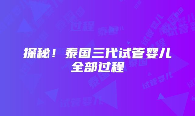 探秘!泰国三代试管婴儿全部过程