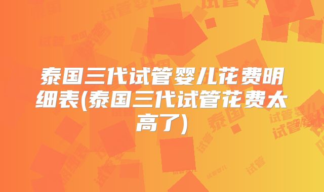 泰国三代试管婴儿花费明细表(泰国三代试管花费太高了)