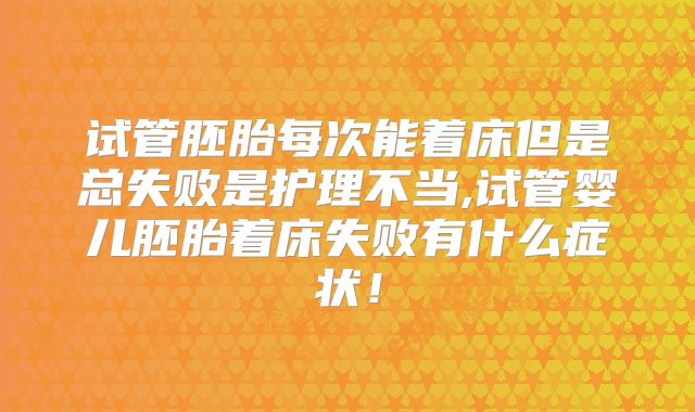 试管胚胎每次能着床但是总失败是护理不当,试管婴儿胚胎着床失败有什么症状！