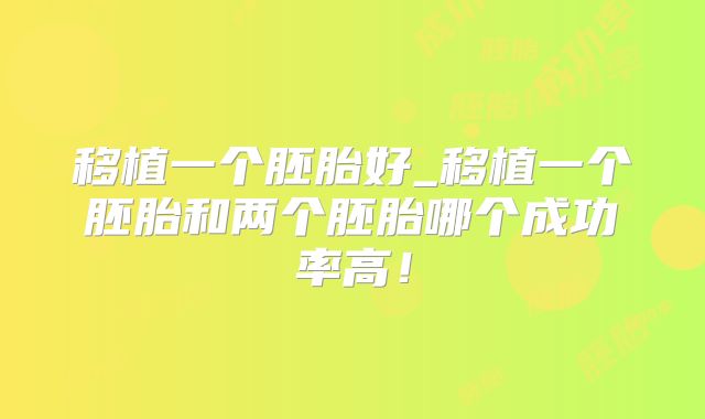 移植一个胚胎好_移植一个胚胎和两个胚胎哪个成功率高!