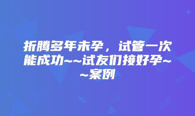 折腾多年未孕，试管一次能成功~~试友们接好孕~~案例