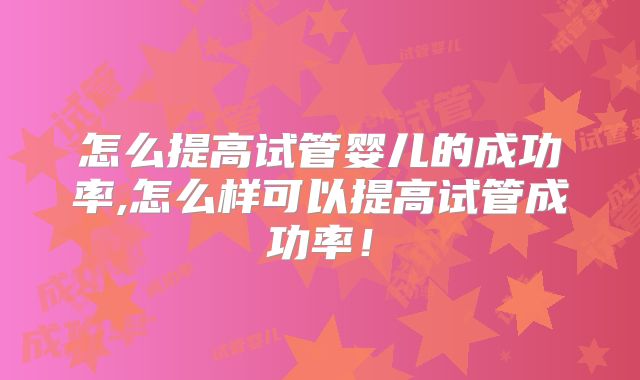 怎么提高试管婴儿的成功率,怎么样可以提高试管成功率！