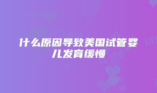 什么原因导致美国试管婴儿发育缓慢