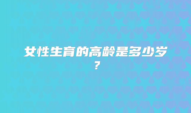 女性生育的高龄是多少岁？