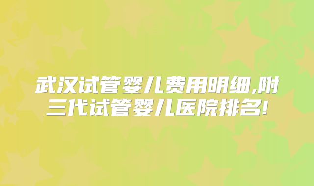 武汉试管婴儿费用明细,附三代试管婴儿医院排名!