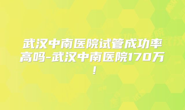 武汉中南医院试管成功率高吗-武汉中南医院170万！