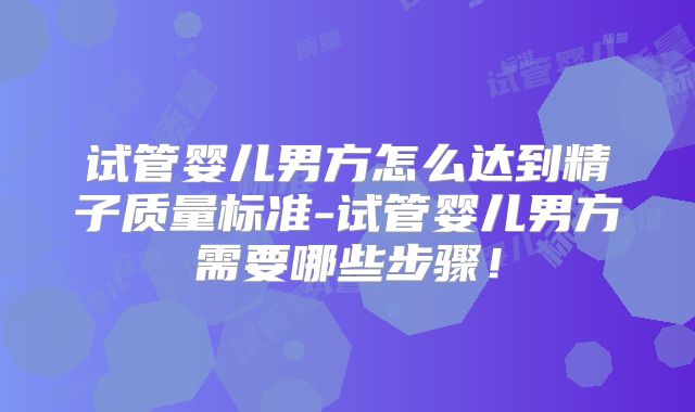 试管婴儿男方怎么达到精子质量标准-试管婴儿男方需要哪些步骤!