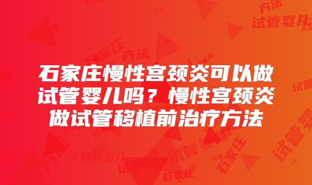 石家庄慢性宫颈炎可以做试管婴儿吗？慢性宫颈炎做试管移植前治疗方法