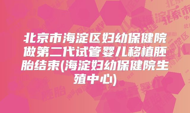 北京市海淀区妇幼保健院做第二代试管婴儿移植胚胎结束(海淀妇幼保健院生殖中心)