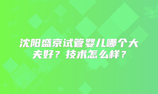 沈阳盛京试管婴儿哪个大夫好？技术怎么样？