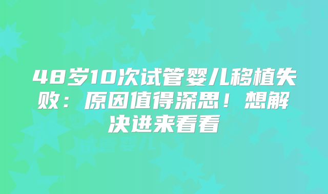 48岁10次试管婴儿移植失败：原因值得深思！想解决进来看看