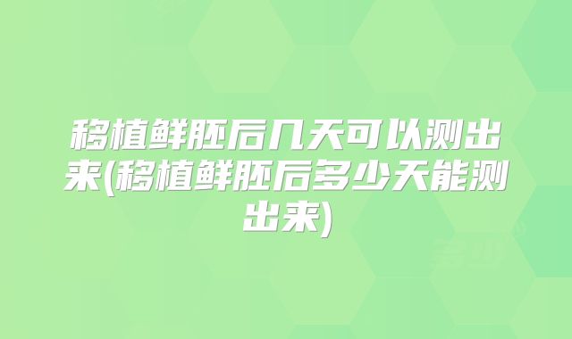 移植鲜胚后几天可以测出来(移植鲜胚后多少天能测出来)