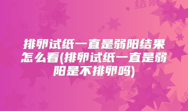 排卵试纸一直是弱阳结果怎么看(排卵试纸一直是弱阳是不排卵吗)
