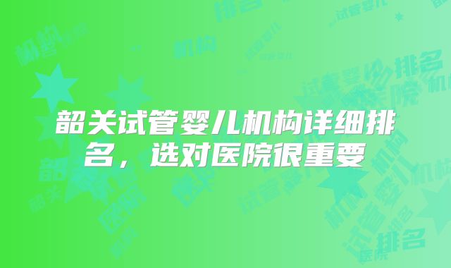 韶关试管婴儿机构详细排名，选对医院很重要