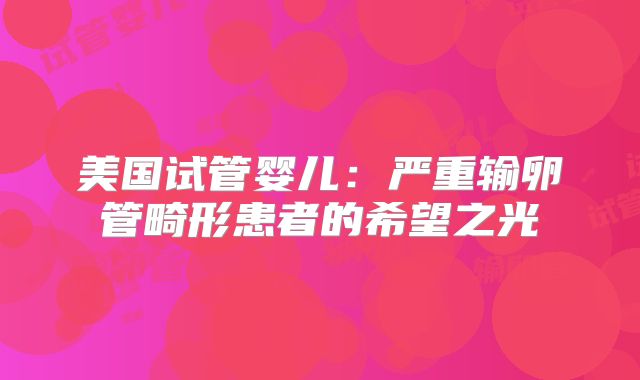 美国试管婴儿：严重输卵管畸形患者的希望之光
