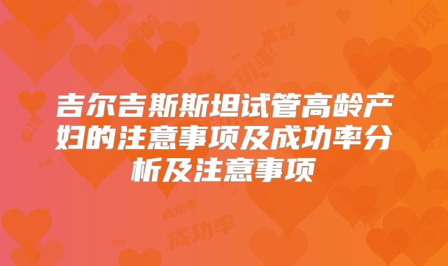 吉尔吉斯斯坦试管高龄产妇的注意事项及成功率分析及注意事项