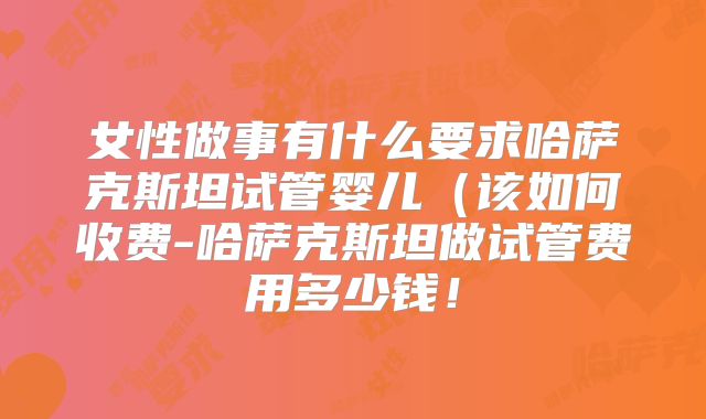 女性做事有什么要求哈萨克斯坦试管婴儿（该如何收费-哈萨克斯坦做试管费用多少钱！