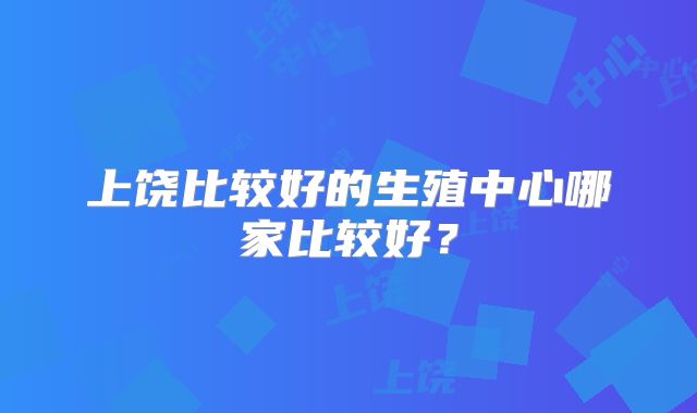 上饶比较好的生殖中心哪家比较好?