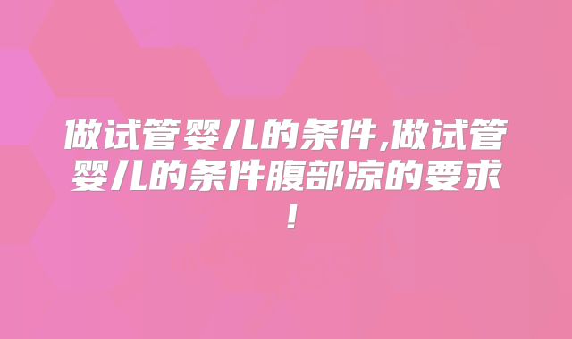 做试管婴儿的条件,做试管婴儿的条件腹部凉的要求！