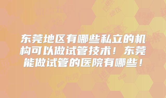 东莞地区有哪些私立的机构可以做试管技术！东莞能做试管的医院有哪些！