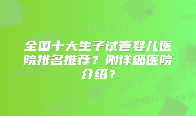 全国十大生子试管婴儿医院排名推荐？附详细医院介绍？