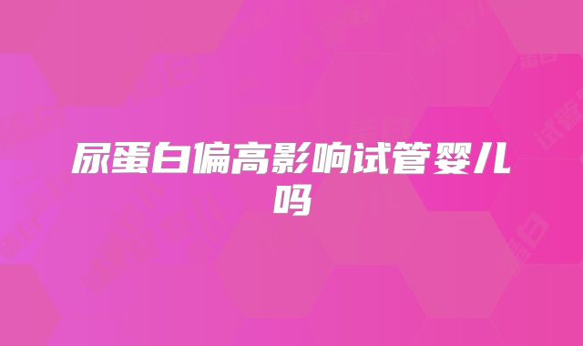 尿蛋白偏高影响试管婴儿吗