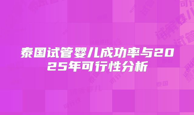 泰国试管婴儿成功率与2025年可行性分析