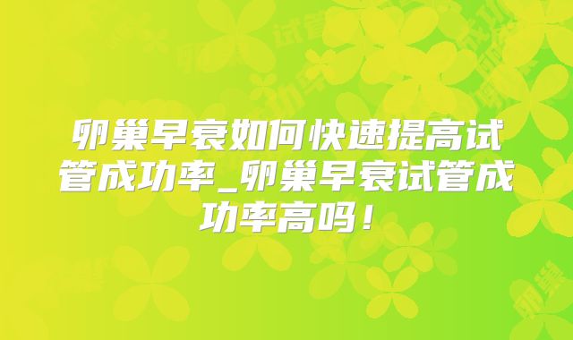 卵巢早衰如何快速提高试管成功率_卵巢早衰试管成功率高吗！