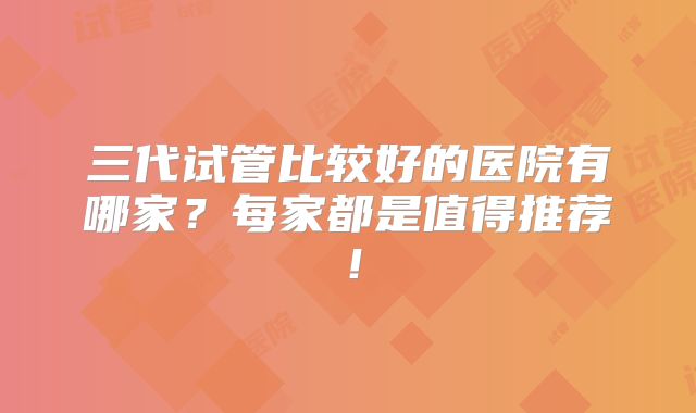 三代试管比较好的医院有哪家？每家都是值得推荐！