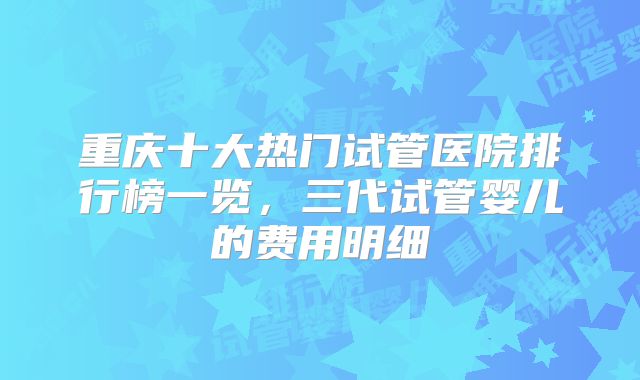 重庆十大热门试管医院排行榜一览，三代试管婴儿的费用明细