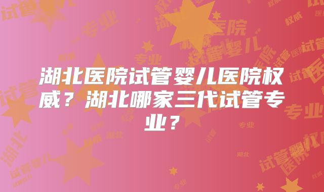 湖北医院试管婴儿医院权威?湖北哪家三代试管专业?