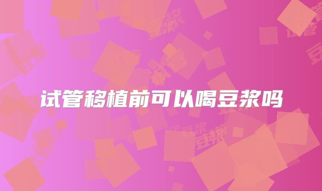 试管移植前可以喝豆浆吗