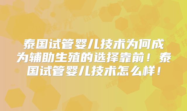 泰国试管婴儿技术为何成为辅助生殖的选择靠前！泰国试管婴儿技术怎么样！