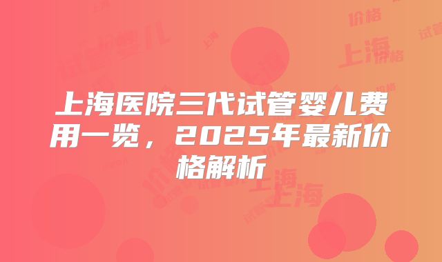 上海医院三代试管婴儿费用一览,2025年最新价格解析