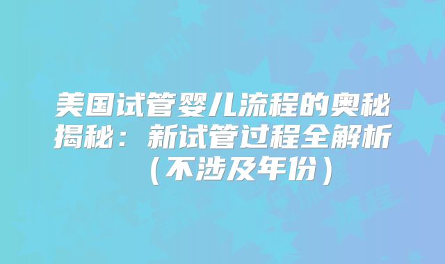 美国试管婴儿流程的奥秘揭秘:新试管过程全解析(不涉及年份)
